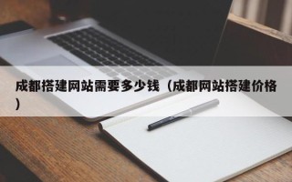 福建成都搭建网站需要多少钱（成都网站搭建价格）