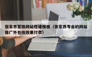 福建张家界营销网站搭建模板（张家界专业的网站推广外包按效果付费）