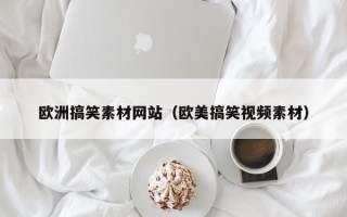 福建欧洲搞笑素材网站（欧美搞笑视频素材）