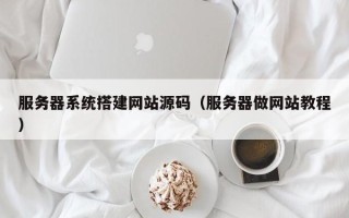 福建服务器系统搭建网站源码（服务器做网站教程）