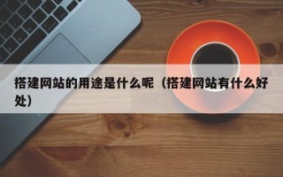 福建搭建网站的用途是什么呢（搭建网站有什么好处）