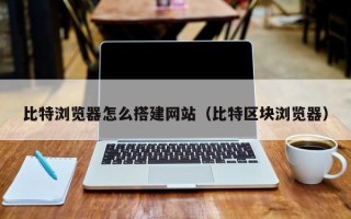 福建比特浏览器怎么搭建网站（比特区块浏览器）