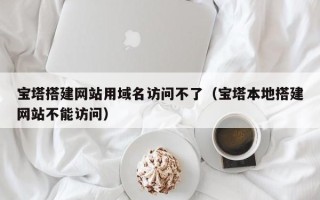 福建宝塔搭建网站用域名访问不了（宝塔本地搭建网站不能访问）
