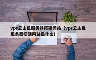 福建vps云主机服务器搭建网站（vps云主机服务器搭建网站是什么）