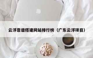 福建云浮靠谱搭建网站排行榜（广东云浮项目）