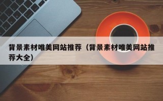 福建背景素材唯美网站推荐（背景素材唯美网站推荐大全）
