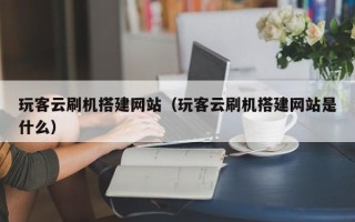 福建玩客云刷机搭建网站（玩客云刷机搭建网站是什么）
