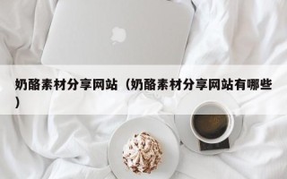福建奶酪素材分享网站（奶酪素材分享网站有哪些）