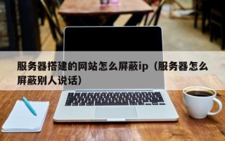 福建服务器搭建的网站怎么屏蔽ip（服务器怎么屏蔽别人说话）
