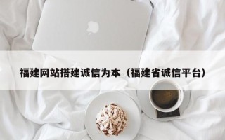 福建网站搭建诚信为本（福建省诚信平台）
