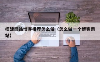 福建搭建网站博客推荐怎么做（怎么做一个博客网站）