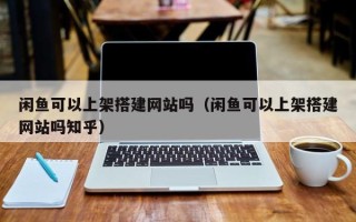 福建闲鱼可以上架搭建网站吗（闲鱼可以上架搭建网站吗知乎）