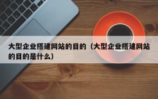 福建大型企业搭建网站的目的（大型企业搭建网站的目的是什么）