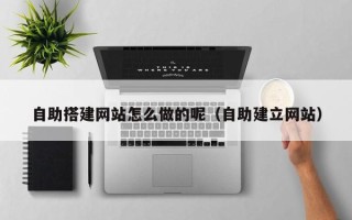 福建自助搭建网站怎么做的呢（自助建立网站）