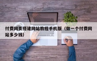福建付费网页搭建网站教程手机版（做一个付费网站多少钱）
