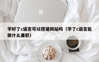 福建学好了c语言可以搭建网站吗（学了c语言能做什么兼职）