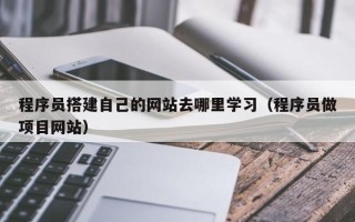 福建程序员搭建自己的网站去哪里学习（程序员做项目网站）