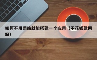 福建如何不用网站就能搭建一个应用（不花钱建网站）