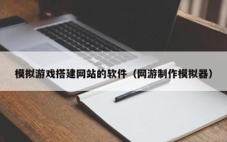 福建模拟游戏搭建网站的软件（网游制作模拟器）