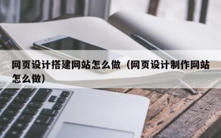 福建网页设计搭建网站怎么做（网页设计制作网站怎么做）