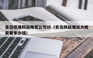 福建青岛搭建网站哪家公司好（青岛网站建设大概需要多少钱）