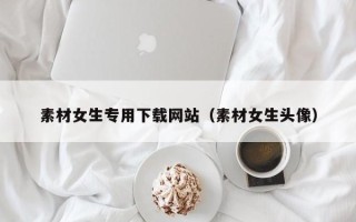 福建素材女生专用下载网站（素材女生头像）