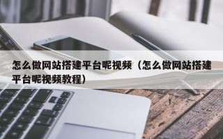 福建怎么做网站搭建平台呢视频（怎么做网站搭建平台呢视频教程）